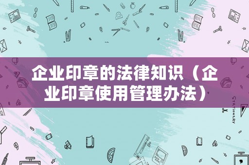 企業(yè)印章的法律知識(shí)（企業(yè)印章使用管理辦法）