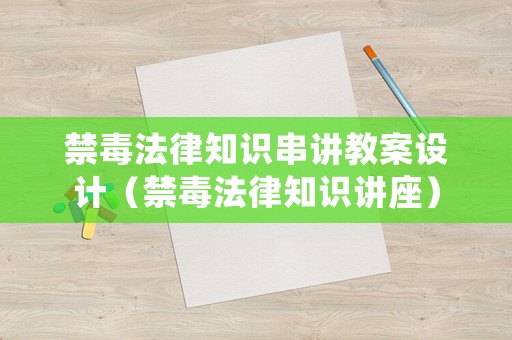 禁毒法律知識(shí)串講教案設(shè)計(jì)（禁毒法律知識(shí)講座）