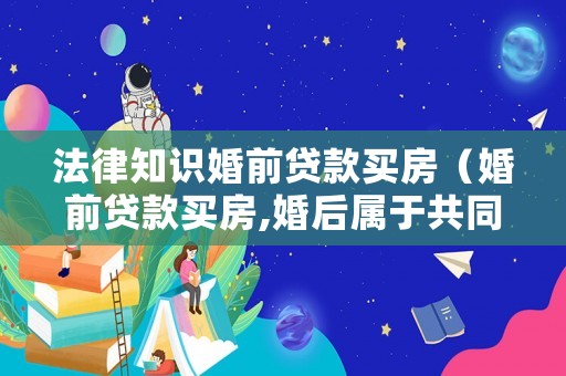 法律知識婚前貸款買房（婚前貸款買房,婚后屬于共同財產(chǎn)嗎）