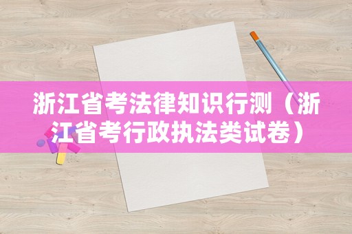 浙江省考法律知識行測（浙江省考行政執(zhí)法類試卷）