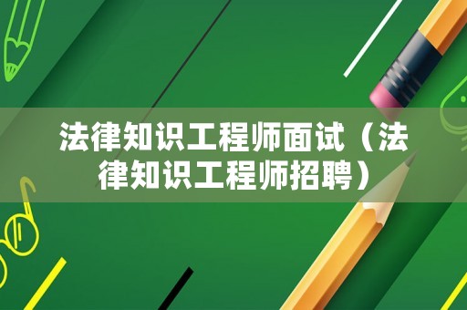 法律知識工程師面試（法律知識工程師招聘）