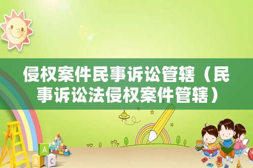 侵權(quán)案件民事訴訟管轄（民事訴訟法侵權(quán)案件管轄）