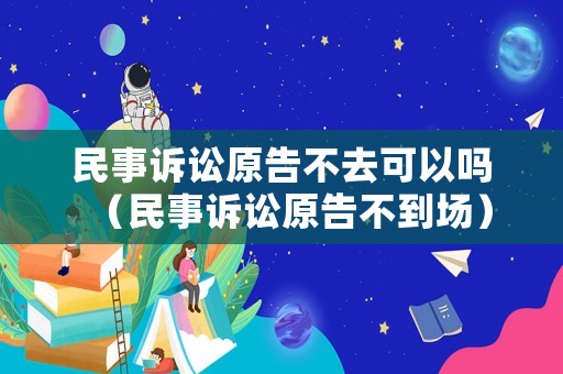民事訴訟原告不去可以嗎（民事訴訟原告不到場）