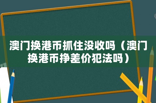 澳門換港幣抓住沒收嗎（澳門換港幣掙差價犯法嗎）
