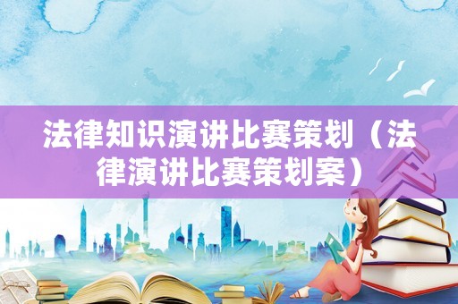 法律知識演講比賽策劃（法律演講比賽策劃案）