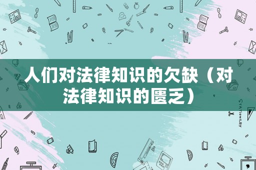 人們對(duì)法律知識(shí)的欠缺（對(duì)法律知識(shí)的匱乏）