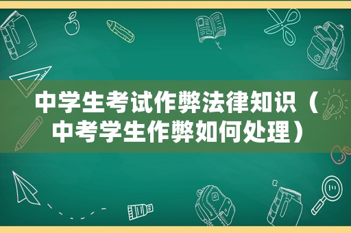 中學生考試作弊法律知識（中考學生作弊如何處理）