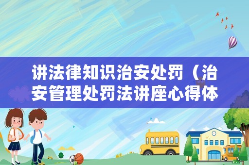 講法律知識治安處罰（治安管理處罰法講座心得體會(huì)）
