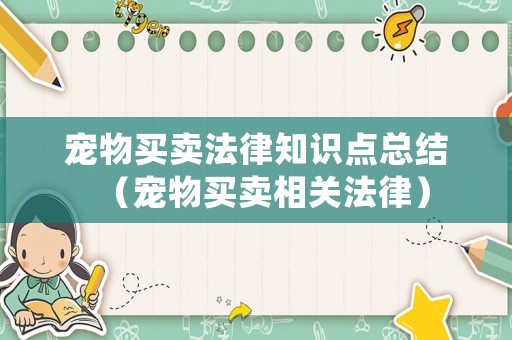 寵物買(mǎi)賣(mài)法律知識(shí)點(diǎn)總結(jié)（寵物買(mǎi)賣(mài)相關(guān)法律）