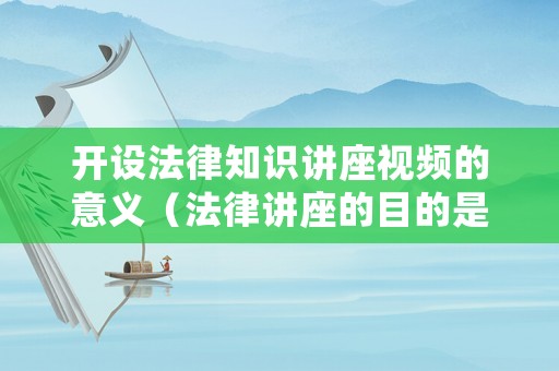 開設法律知識講座視頻的意義（法律講座的目的是什么）