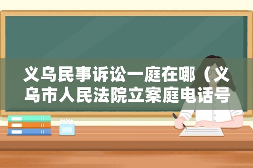 義烏民事訴訟一庭在哪（義烏市人民法院立案庭電話號(hào)碼是多少）