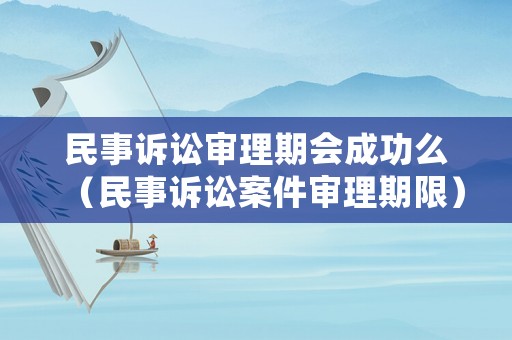 民事訴訟審理期會(huì)成功么（民事訴訟案件審理期限）