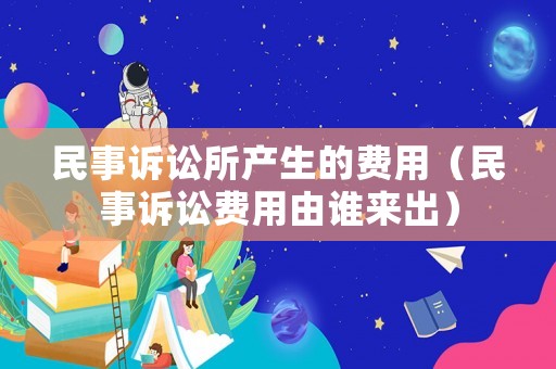 民事訴訟所產(chǎn)生的費(fèi)用（民事訴訟費(fèi)用由誰來出）