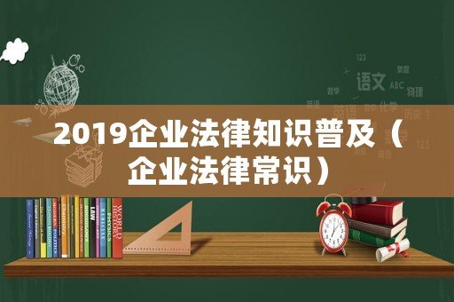 2019企業(yè)法律知識(shí)普及（企業(yè)法律常識(shí)）