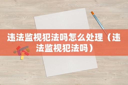違法監(jiān)視犯法嗎怎么處理（違法監(jiān)視犯法嗎）