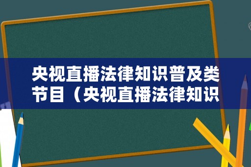 央視直播法律知識普及類節(jié)目（央視直播法律知識普及類節(jié)目有哪些）