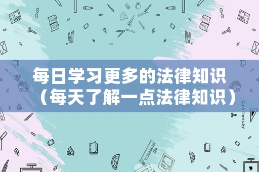 每日學(xué)習(xí)更多的法律知識(shí)（每天了解一點(diǎn)法律知識(shí)）