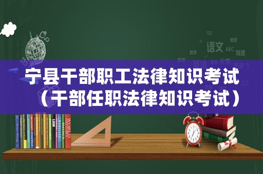 寧縣干部職工法律知識(shí)考試（干部任職法律知識(shí)考試）
