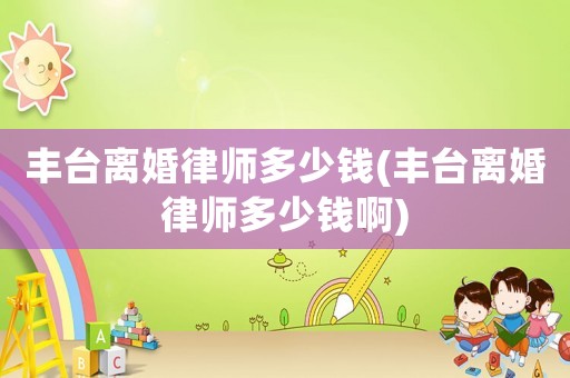 豐臺(tái)離婚律師多少錢(qián)(豐臺(tái)離婚律師多少錢(qián)啊)