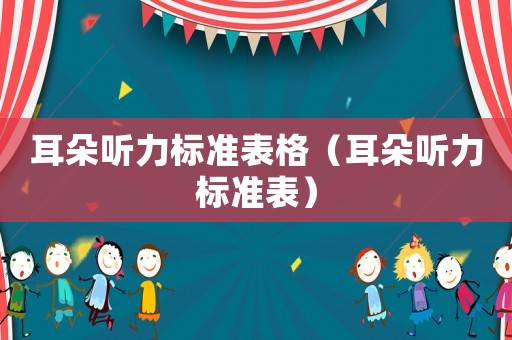 耳朵聽力標(biāo)準(zhǔn)表格（耳朵聽力標(biāo)準(zhǔn)表）