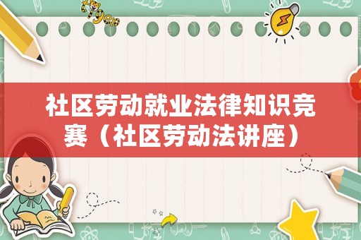 社區(qū)勞動就業(yè)法律知識競賽（社區(qū)勞動法講座）
