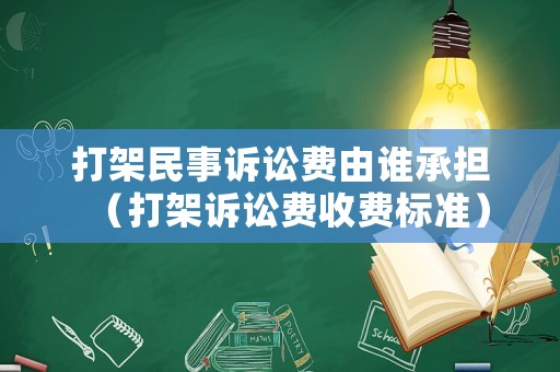 打架民事訴訟費由誰承擔（打架訴訟費收費標準）