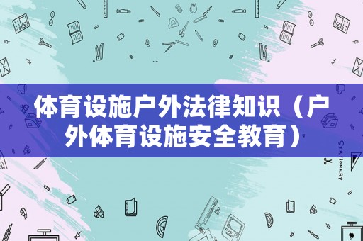 體育設(shè)施戶外法律知識（戶外體育設(shè)施安全教育）
