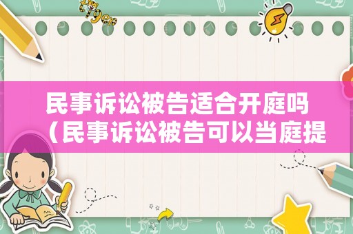 民事訴訟被告適合開庭嗎（民事訴訟被告可以當(dāng)庭提交證據(jù)嗎）