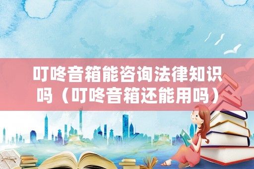 叮咚音箱能咨詢法律知識嗎（叮咚音箱還能用嗎）