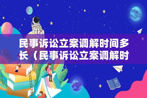 民事訴訟立案調(diào)解時(shí)間多長(zhǎng)（民事訴訟立案調(diào)解時(shí)間多長(zhǎng)啊）