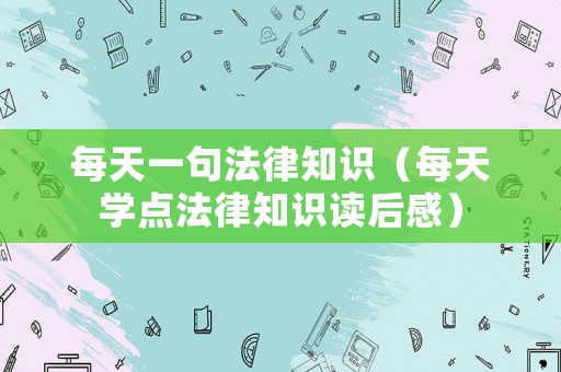 每天一句法律知識（每天學(xué)點法律知識讀后感）