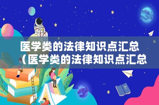 醫(yī)學類的法律知識點匯總（醫(yī)學類的法律知識點匯總有哪些）