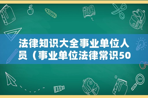 法律知識大全事業(yè)單位人員（事業(yè)單位法律常識500題及答案）