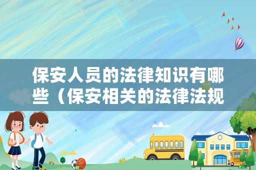 保安人員的法律知識有哪些（保安相關(guān)的法律法規(guī)有哪些）