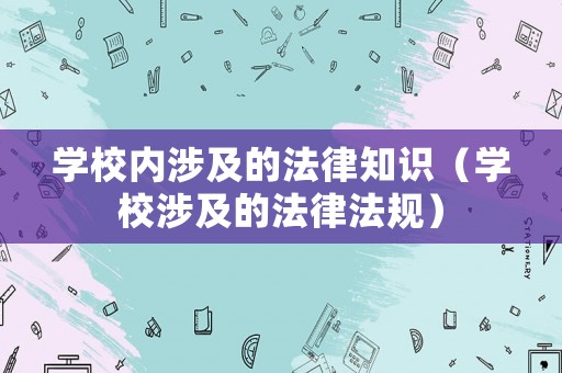 學校內涉及的法律知識（學校涉及的法律法規(guī)）