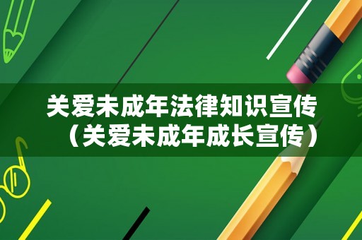 關(guān)愛未成年法律知識宣傳（關(guān)愛未成年成長宣傳）