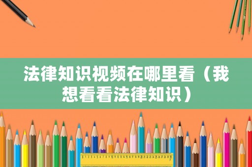 法律知識(shí)視頻在哪里看（我想看看法律知識(shí)）