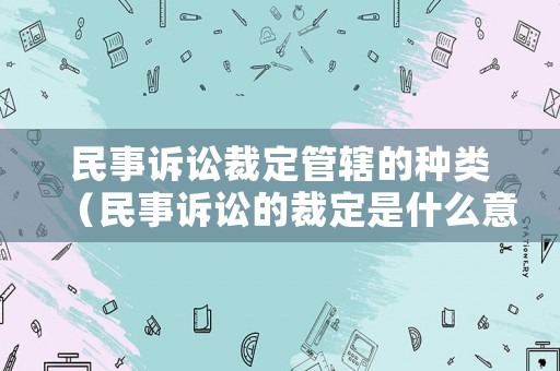 民事訴訟裁定管轄的種類(lèi)（民事訴訟的裁定是什么意思）