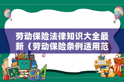 勞動(dòng)保險(xiǎn)法律知識(shí)大全最新（勞動(dòng)保險(xiǎn)條例適用范圍）