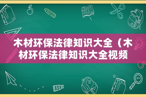 木材環(huán)保法律知識大全（木材環(huán)保法律知識大全視頻）