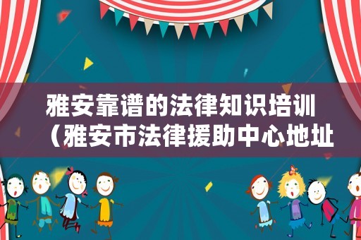 雅安靠譜的法律知識培訓(xùn)（雅安市法律援助中心地址）