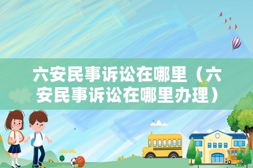 六安民事訴訟在哪里（六安民事訴訟在哪里辦理）