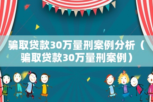 騙取貸款30萬量刑案例分析（騙取貸款30萬量刑案例）