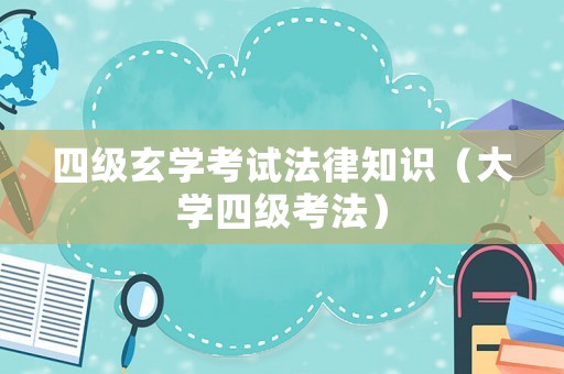 四級(jí)玄學(xué)考試法律知識(shí)（大學(xué)四級(jí)考法）