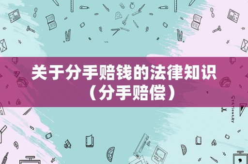 關(guān)于分手賠錢的法律知識(shí)（分手賠償）