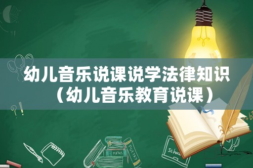 幼兒音樂說課說學(xué)法律知識(shí)（幼兒音樂教育說課）