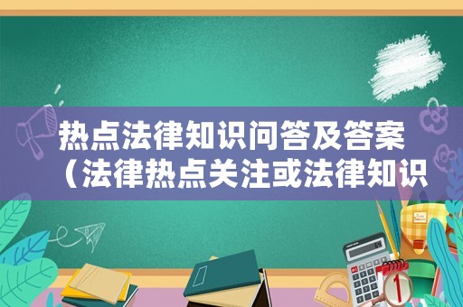 熱點(diǎn)法律知識問答及答案（法律熱點(diǎn)關(guān)注或法律知識）
