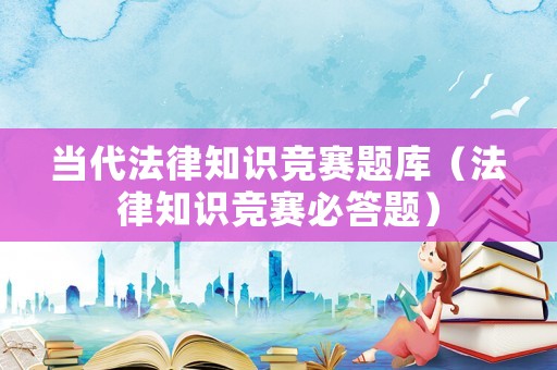 當(dāng)代法律知識(shí)競(jìng)賽題庫(kù)（法律知識(shí)競(jìng)賽必答題）