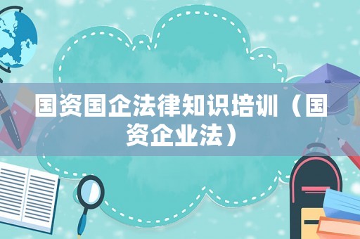 國資國企法律知識(shí)培訓(xùn)（國資企業(yè)法）