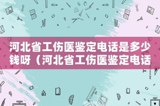 河北省工傷醫(yī)鑒定電話是多少錢呀（河北省工傷醫(yī)鑒定電話是多少錢）